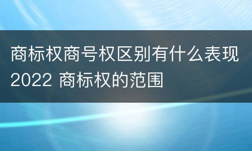 商标权商号权区别有什么表现2022 商标权的范围