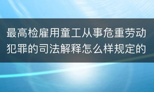 最高检雇用童工从事危重劳动犯罪的司法解释怎么样规定的