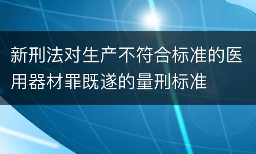 新刑法对生产不符合标准的医用器材罪既遂的量刑标准