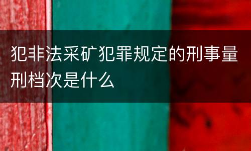 犯非法采矿犯罪规定的刑事量刑档次是什么