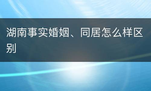 湖南事实婚姻、同居怎么样区别