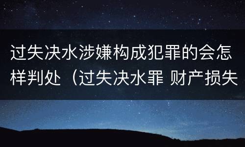 过失决水涉嫌构成犯罪的会怎样判处（过失决水罪 财产损失标准）