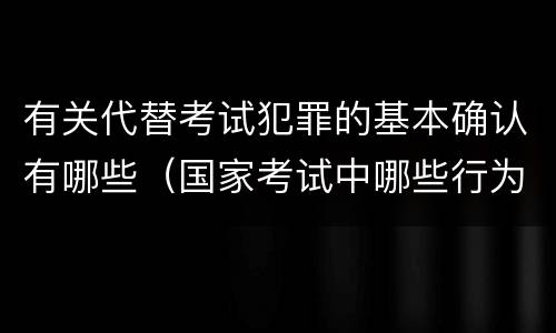 有关代替考试犯罪的基本确认有哪些（国家考试中哪些行为构成犯罪）