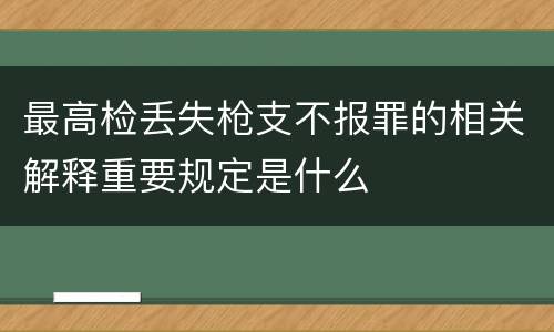 最高检丢失枪支不报罪的相关解释重要规定是什么