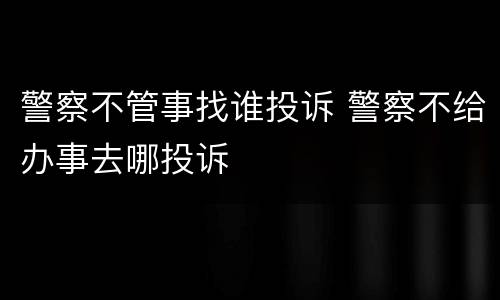 警察不管事找谁投诉 警察不给办事去哪投诉