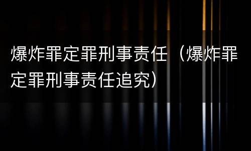 爆炸罪定罪刑事责任（爆炸罪定罪刑事责任追究）