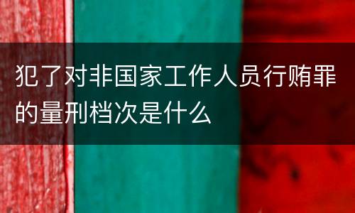 犯了对非国家工作人员行贿罪的量刑档次是什么