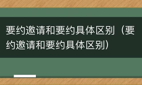要约邀请和要约具体区别（要约邀请和要约具体区别）