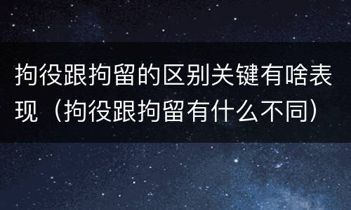 拘役跟拘留的区别关键有啥表现（拘役跟拘留有什么不同）