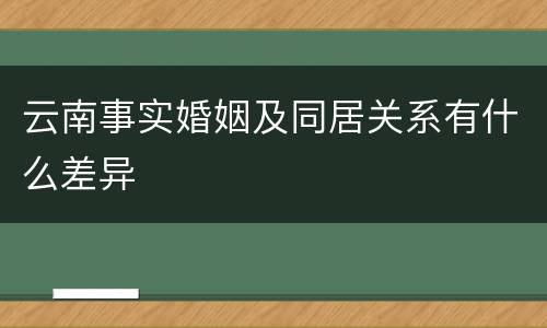 云南事实婚姻及同居关系有什么差异