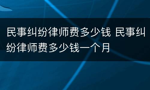 民事纠纷律师费多少钱 民事纠纷律师费多少钱一个月