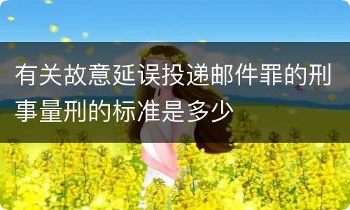 有关故意延误投递邮件罪的刑事量刑的标准是多少