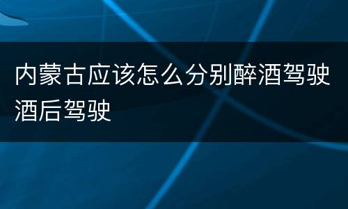 内蒙古应该怎么分别醉酒驾驶酒后驾驶