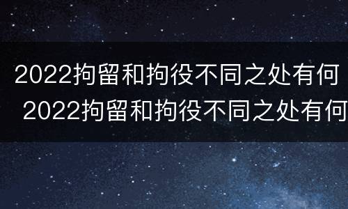 2022拘留和拘役不同之处有何 2022拘留和拘役不同之处有何影响