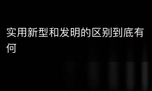 实用新型和发明的区别到底有何