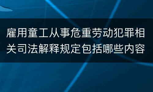 雇用童工从事危重劳动犯罪相关司法解释规定包括哪些内容