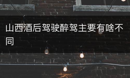 山西酒后驾驶醉驾主要有啥不同