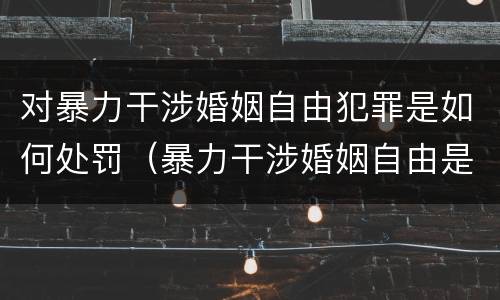 对暴力干涉婚姻自由犯罪是如何处罚（暴力干涉婚姻自由是犯罪吗）