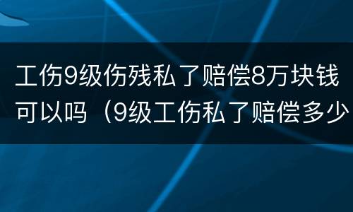 工伤9级伤残私了赔偿8万块钱可以吗（9级工伤私了赔偿多少钱）
