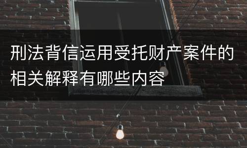 刑法背信运用受托财产案件的相关解释有哪些内容