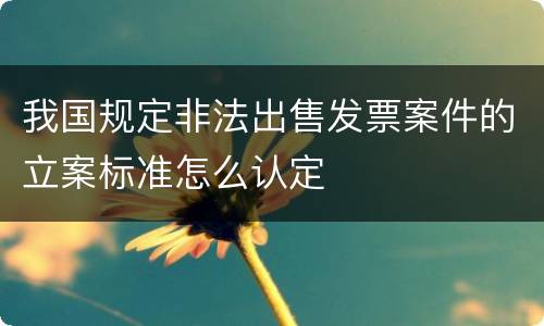 我国规定非法出售发票案件的立案标准怎么认定