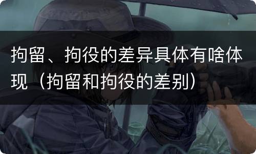 拘留、拘役的差异具体有啥体现（拘留和拘役的差别）