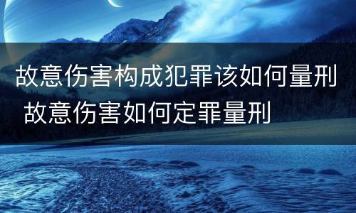 故意伤害构成犯罪该如何量刑 故意伤害如何定罪量刑
