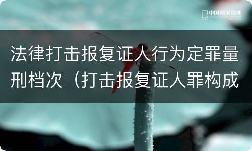 法律打击报复证人行为定罪量刑档次（打击报复证人罪构成要件）