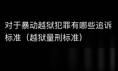 对于暴动越狱犯罪有哪些追诉标准（越狱量刑标准）