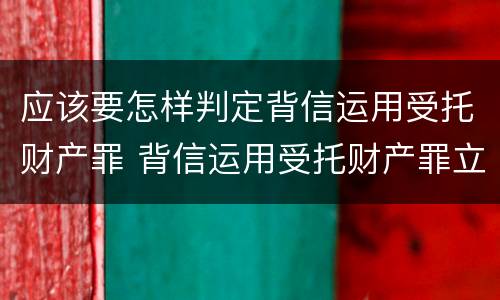 应该要怎样判定背信运用受托财产罪 背信运用受托财产罪立案追诉标准