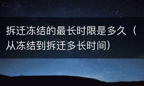 拆迁冻结的最长时限是多久（从冻结到拆迁多长时间）