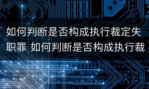 如何判断是否构成执行裁定失职罪 如何判断是否构成执行裁定失职罪