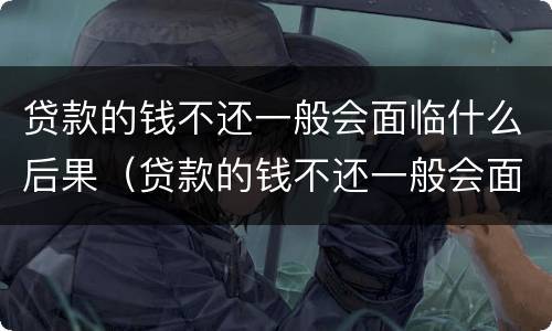 贷款的钱不还一般会面临什么后果（贷款的钱不还一般会面临什么后果呢）