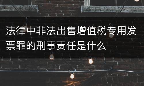 法律中非法出售增值税专用发票罪的刑事责任是什么