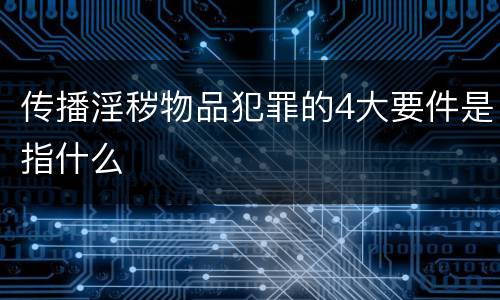 传播淫秽物品犯罪的4大要件是指什么