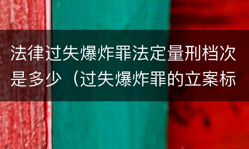 法律过失爆炸罪法定量刑档次是多少（过失爆炸罪的立案标准）