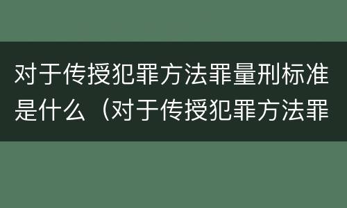 对于传授犯罪方法罪量刑标准是什么（对于传授犯罪方法罪量刑标准是什么意思）