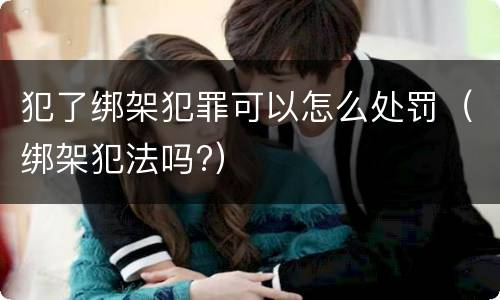 犯了绑架犯罪可以怎么处罚（绑架犯法吗?）