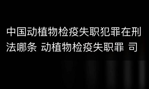 中国动植物检疫失职犯罪在刑法哪条 动植物检疫失职罪 司法解释