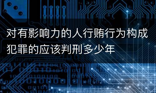 对有影响力的人行贿行为构成犯罪的应该判刑多少年