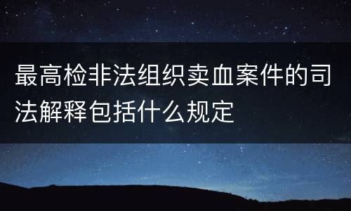 最高检非法组织卖血案件的司法解释包括什么规定