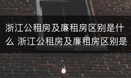 浙江公租房及廉租房区别是什么 浙江公租房及廉租房区别是什么呢