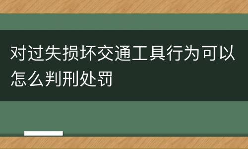 对过失损坏交通工具行为可以怎么判刑处罚