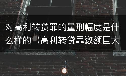 对高利转贷罪的量刑幅度是什么样的（高利转贷罪数额巨大的认定标准）