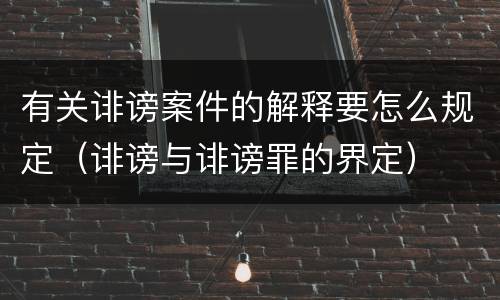 有关诽谤案件的解释要怎么规定（诽谤与诽谤罪的界定）