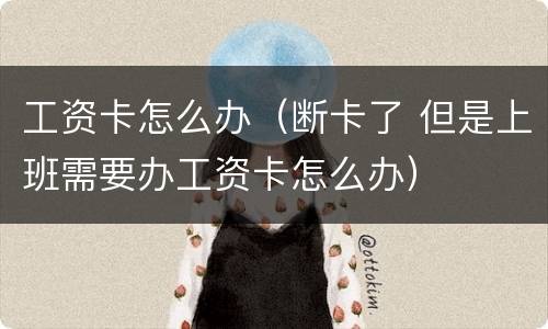 工资卡怎么办（断卡了 但是上班需要办工资卡怎么办）