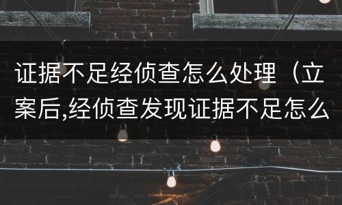 证据不足经侦查怎么处理（立案后,经侦查发现证据不足怎么办）