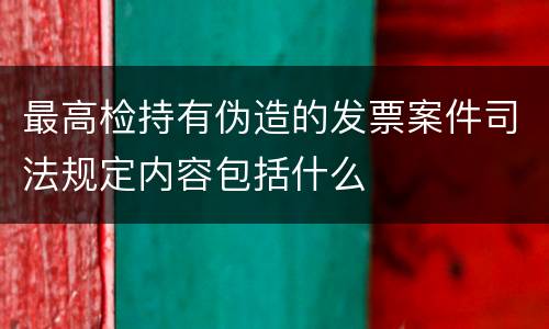 最高检持有伪造的发票案件司法规定内容包括什么