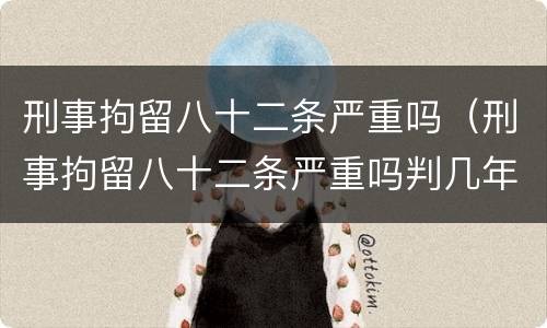 刑事拘留八十二条严重吗（刑事拘留八十二条严重吗判几年）