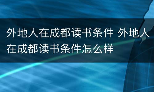 外地人在成都读书条件 外地人在成都读书条件怎么样